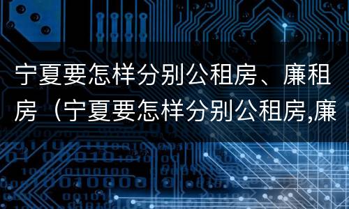 宁夏要怎样分别公租房、廉租房（宁夏要怎样分别公租房,廉租房呢）