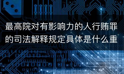 最高院对有影响力的人行贿罪的司法解释规定具体是什么重要内容