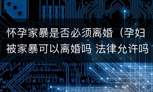 怀孕家暴是否必须离婚（孕妇被家暴可以离婚吗 法律允许吗）