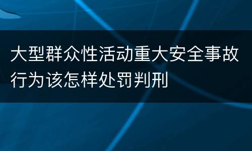 大型群众性活动重大安全事故行为该怎样处罚判刑