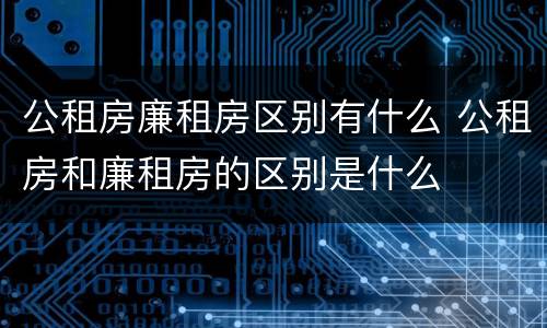 公租房廉租房区别有什么 公租房和廉租房的区别是什么