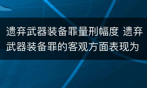 遗弃武器装备罪量刑幅度 遗弃武器装备罪的客观方面表现为