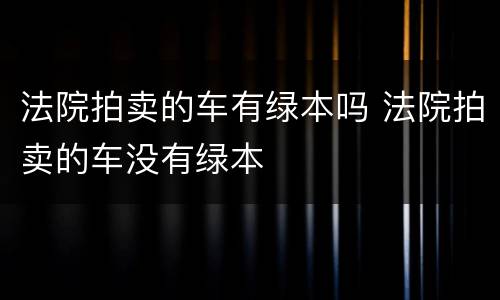 法院拍卖的车有绿本吗 法院拍卖的车没有绿本