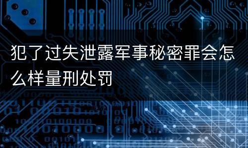 犯了过失泄露军事秘密罪会怎么样量刑处罚