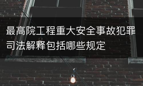 最高院工程重大安全事故犯罪司法解释包括哪些规定