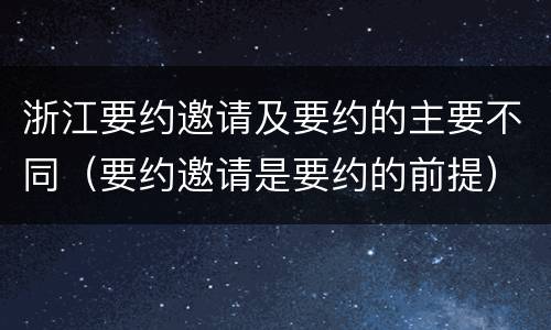 浙江要约邀请及要约的主要不同（要约邀请是要约的前提）