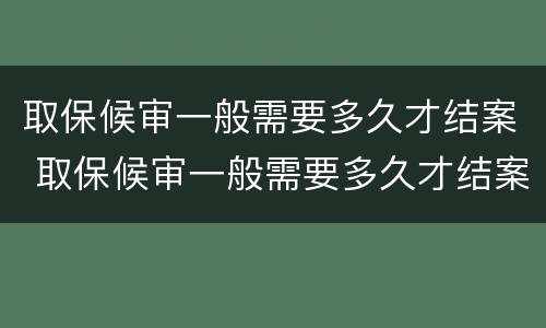 取保候审一般需要多久才结案 取保候审一般需要多久才结案呢
