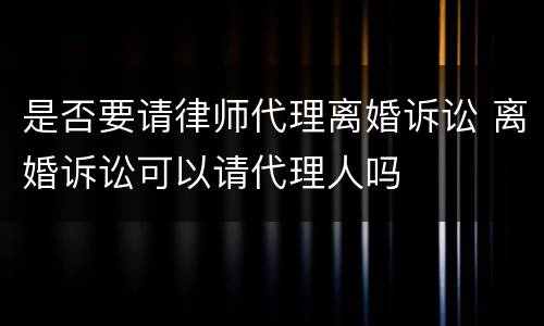 是否要请律师代理离婚诉讼 离婚诉讼可以请代理人吗