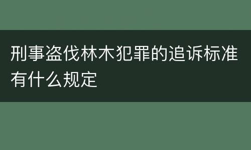 刑事盗伐林木犯罪的追诉标准有什么规定