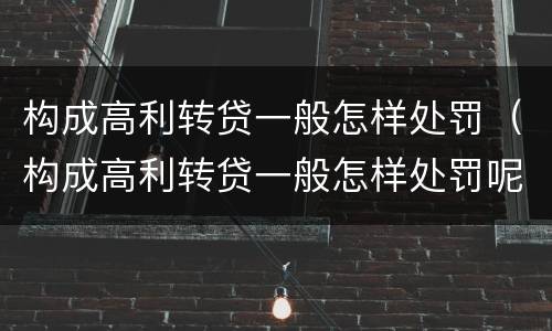 构成高利转贷一般怎样处罚（构成高利转贷一般怎样处罚呢）