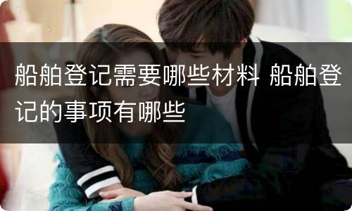 船舶登记需要哪些材料 船舶登记的事项有哪些