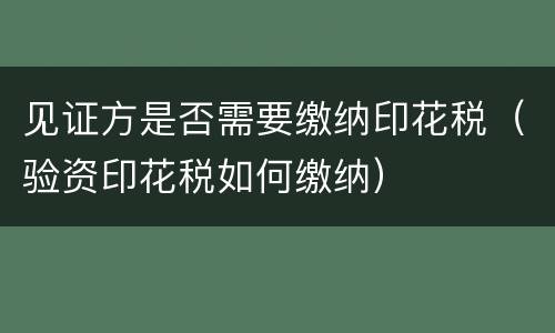 见证方是否需要缴纳印花税（验资印花税如何缴纳）