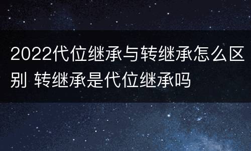 2022代位继承与转继承怎么区别 转继承是代位继承吗