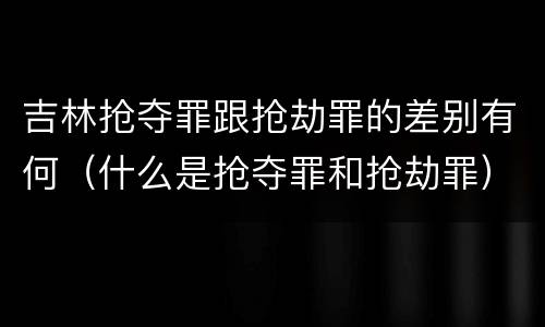 吉林抢夺罪跟抢劫罪的差别有何（什么是抢夺罪和抢劫罪）