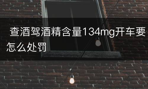 查酒驾酒精含量134mg开车要怎么处罚