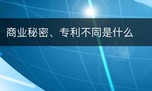商业秘密、专利不同是什么