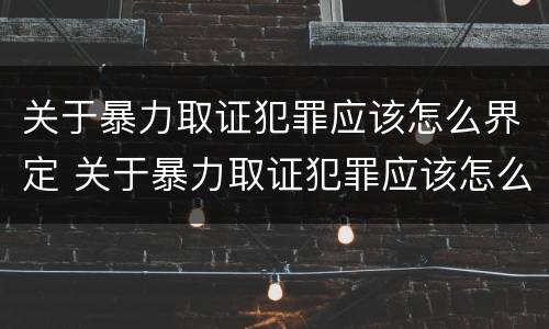 关于暴力取证犯罪应该怎么界定 关于暴力取证犯罪应该怎么界定的
