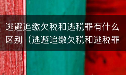 逃避追缴欠税和逃税罪有什么区别（逃避追缴欠税和逃税罪有什么区别呢）