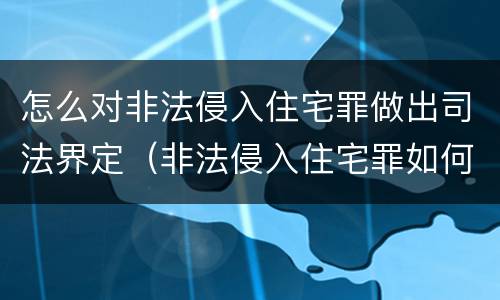 怎么对非法侵入住宅罪做出司法界定（非法侵入住宅罪如何认定）