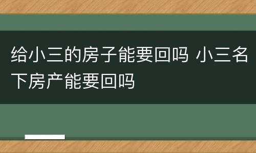 给小三的房子能要回吗 小三名下房产能要回吗