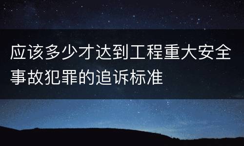 应该多少才达到工程重大安全事故犯罪的追诉标准