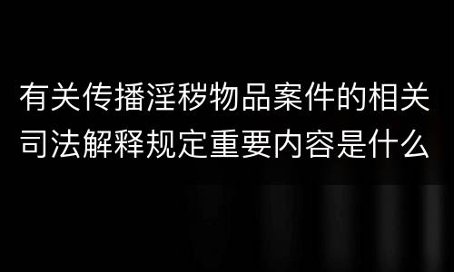 有关传播淫秽物品案件的相关司法解释规定重要内容是什么
