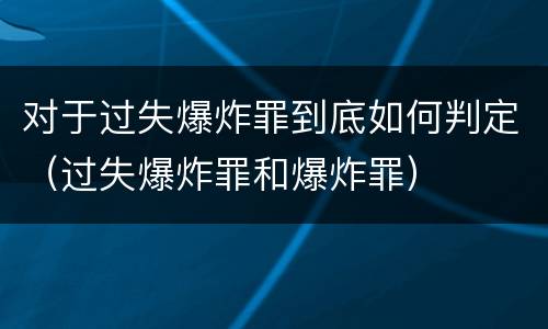 对于过失爆炸罪到底如何判定（过失爆炸罪和爆炸罪）