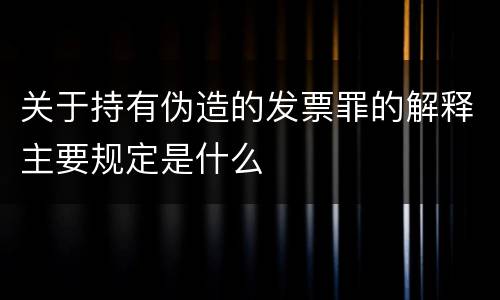 关于持有伪造的发票罪的解释主要规定是什么