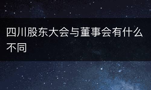 四川股东大会与董事会有什么不同