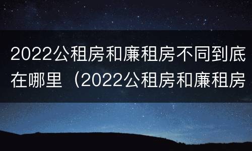 2022公租房和廉租房不同到底在哪里（2022公租房和廉租房不同到底在哪里申请的）