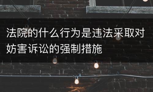 法院的什么行为是违法采取对妨害诉讼的强制措施