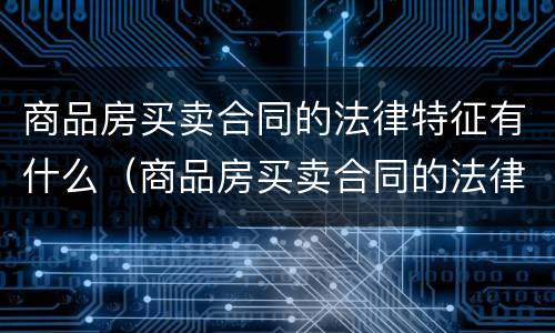 商品房买卖合同的法律特征有什么（商品房买卖合同的法律特征有什么要求）