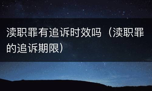 渎职罪有追诉时效吗（渎职罪的追诉期限）