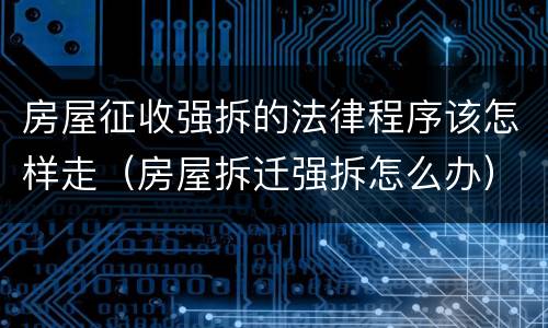 房屋征收强拆的法律程序该怎样走（房屋拆迁强拆怎么办）