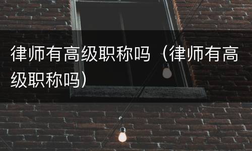 律师有高级职称吗（律师有高级职称吗）