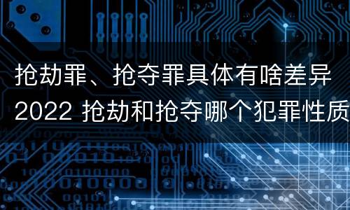 抢劫罪、抢夺罪具体有啥差异2022 抢劫和抢夺哪个犯罪性质严重