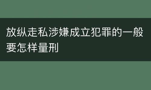 放纵走私涉嫌成立犯罪的一般要怎样量刑