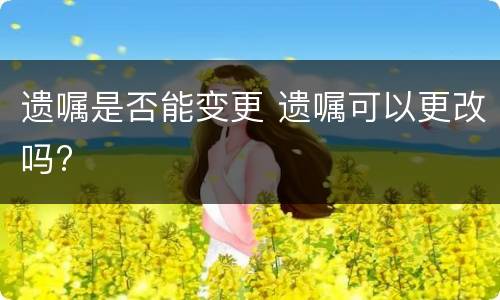 遗嘱是否能变更 遗嘱可以更改吗?