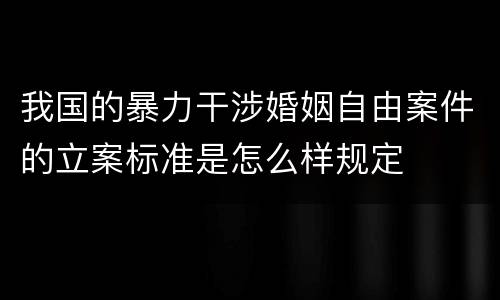 我国的暴力干涉婚姻自由案件的立案标准是怎么样规定