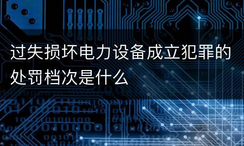过失损坏电力设备成立犯罪的处罚档次是什么