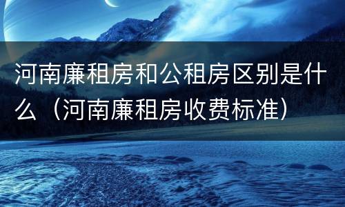河南廉租房和公租房区别是什么（河南廉租房收费标准）