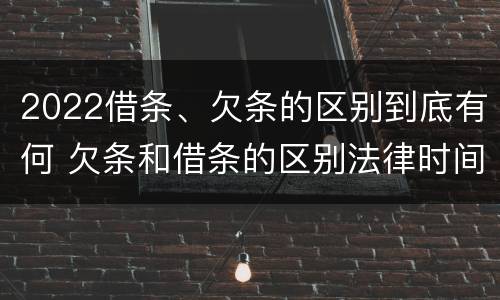 2022借条、欠条的区别到底有何 欠条和借条的区别法律时间多少年