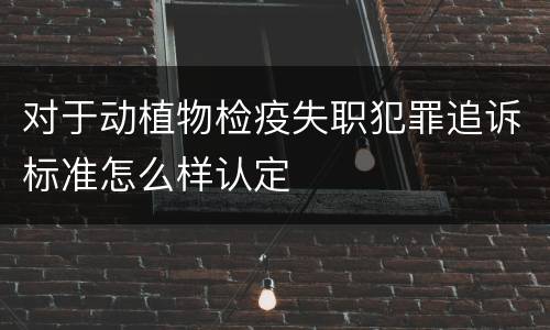 对于动植物检疫失职犯罪追诉标准怎么样认定