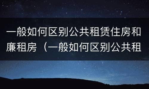 一般如何区别公共租赁住房和廉租房（一般如何区别公共租赁住房和廉租房的区别）