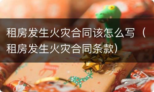 租房发生火灾合同该怎么写（租房发生火灾合同条款）
