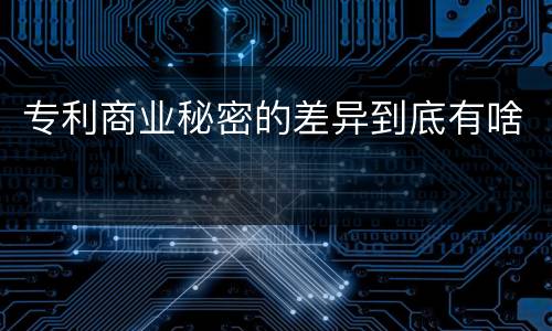 专利商业秘密的差异到底有啥