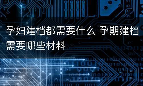 孕妇建档都需要什么 孕期建档需要哪些材料