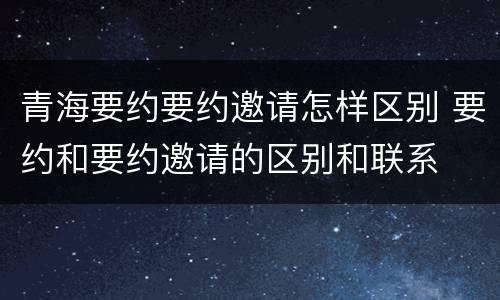 青海要约要约邀请怎样区别 要约和要约邀请的区别和联系