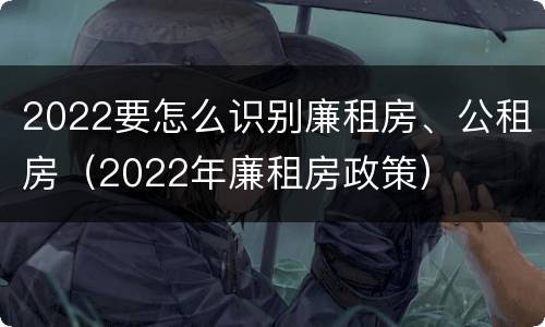 2022要怎么识别廉租房、公租房（2022年廉租房政策）
