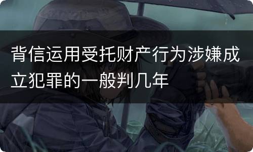 背信运用受托财产行为涉嫌成立犯罪的一般判几年